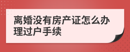 离婚没有房产证怎么办理过户手续