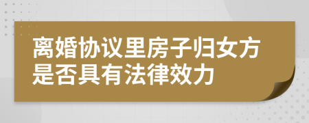 离婚协议里房子归女方是否具有法律效力