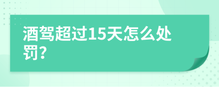 酒驾超过15天怎么处罚？