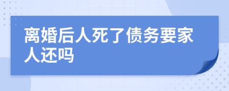 离婚后人死了债务要家人还吗