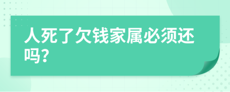 人死了欠钱家属必须还吗？