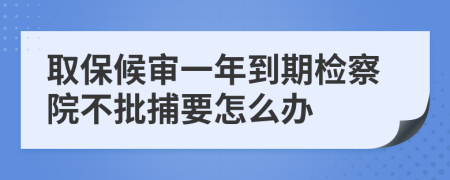 取保候审一年到期检察院不批捕要怎么办