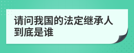 请问我国的法定继承人到底是谁