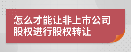 怎么才能让非上市公司股权进行股权转让