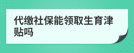 代缴社保能领取生育津贴吗