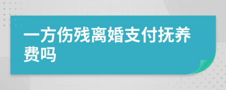 一方伤残离婚支付抚养费吗