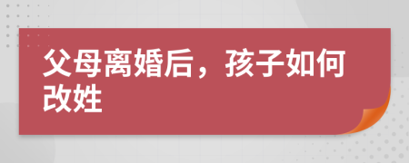 父母离婚后，孩子如何改姓