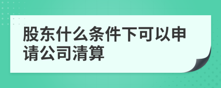 股东什么条件下可以申请公司清算