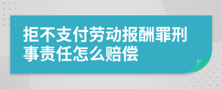 拒不支付劳动报酬罪刑事责任怎么赔偿