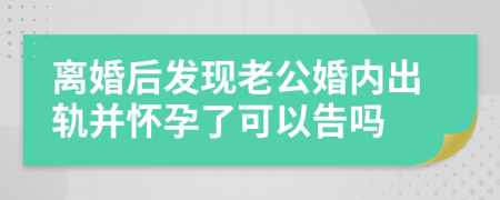 离婚后发现老公婚内出轨并怀孕了可以告吗