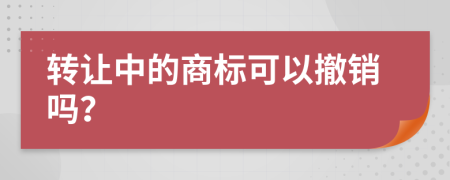 转让中的商标可以撤销吗？
