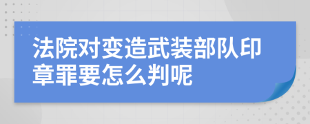 法院对变造武装部队印章罪要怎么判呢