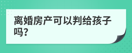 离婚房产可以判给孩子吗？