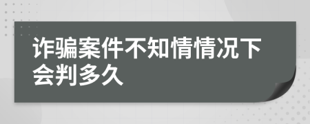 诈骗案件不知情情况下会判多久