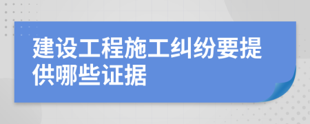 建设工程施工纠纷要提供哪些证据