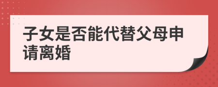 子女是否能代替父母申请离婚