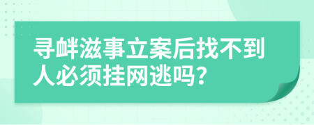 寻衅滋事立案后找不到人必须挂网逃吗？