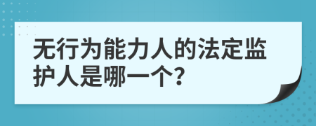 无行为能力人的法定监护人是哪一个？