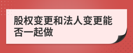 股权变更和法人变更能否一起做