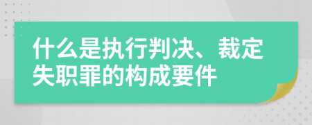 什么是执行判决、裁定失职罪的构成要件