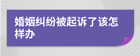 婚姻纠纷被起诉了该怎样办
