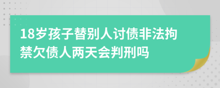 18岁孩子替别人讨债非法拘禁欠债人两天会判刑吗