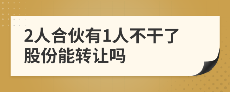 2人合伙有1人不干了股份能转让吗