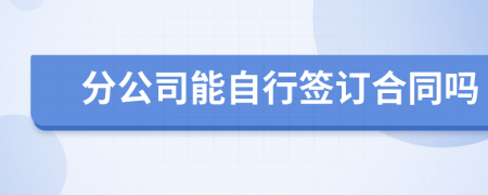 分公司能自行签订合同吗