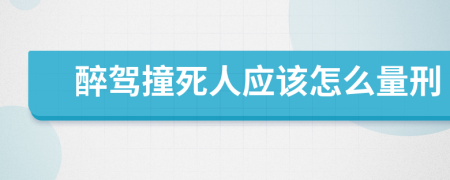 醉驾撞死人应该怎么量刑