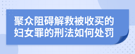 聚众阻碍解救被收买的妇女罪的刑法如何处罚