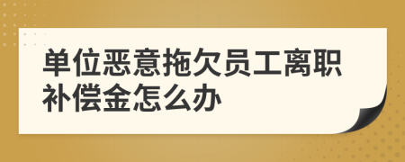 单位恶意拖欠员工离职补偿金怎么办