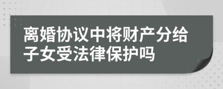 离婚协议中将财产分给子女受法律保护吗