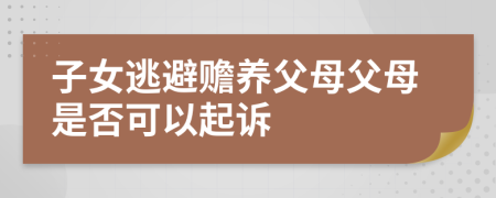 子女逃避赡养父母父母是否可以起诉