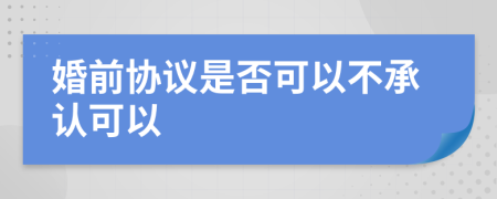 婚前协议是否可以不承认可以