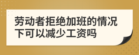 劳动者拒绝加班的情况下可以减少工资吗