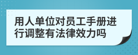 用人单位对员工手册进行调整有法律效力吗