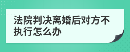 法院判决离婚后对方不执行怎么办