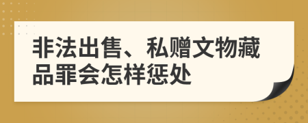 非法出售、私赠文物藏品罪会怎样惩处