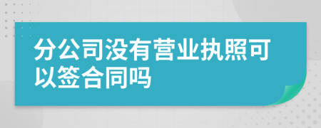 分公司没有营业执照可以签合同吗