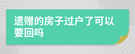 遗赠的房子过户了可以要回吗