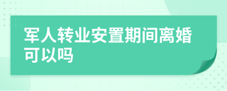 军人转业安置期间离婚可以吗