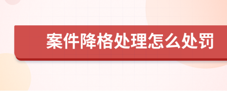 案件降格处理怎么处罚