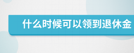 什么时候可以领到退休金