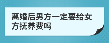 离婚后男方一定要给女方抚养费吗