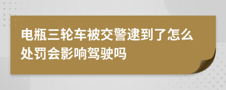 电瓶三轮车被交警逮到了怎么处罚会影响驾驶吗