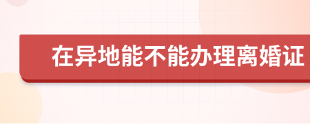 在异地能不能办理离婚证