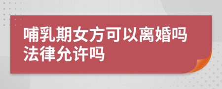 哺乳期女方可以离婚吗法律允许吗