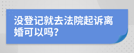 没登记就去法院起诉离婚可以吗？