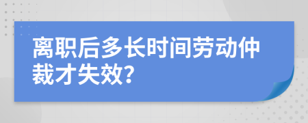 离职后多长时间劳动仲裁才失效？