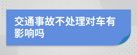 交通事故不处理对车有影响吗